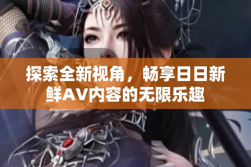 探索全新视角，畅享日日新鲜AV内容的无限乐趣