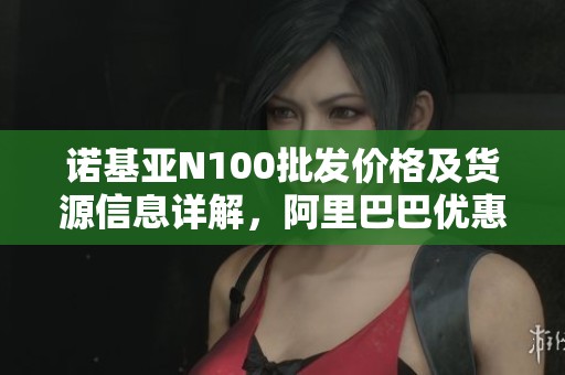 诺基亚N100批发价格及货源信息详解，阿里巴巴优惠促销活动