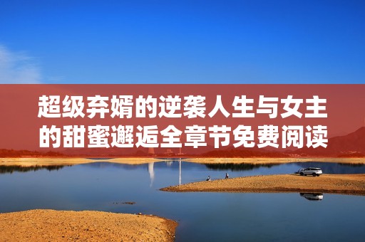 超级弃婿的逆袭人生与女主的甜蜜邂逅全章节免费阅读