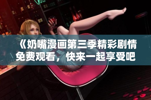 《奶嘴漫画第三季精彩剧情免费观看，快来一起享受吧》