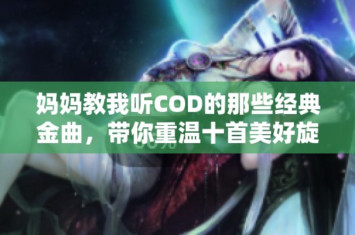 妈妈教我听COD的那些经典金曲，带你重温十首美好旋律