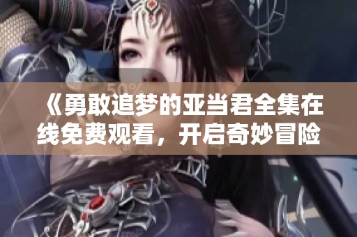 《勇敢追梦的亚当君全集在线免费观看，开启奇妙冒险之旅》