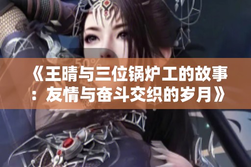 《王晴与三位锅炉工的故事：友情与奋斗交织的岁月》