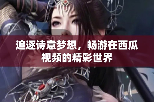 追逐诗意梦想，畅游在西瓜视频的精彩世界
