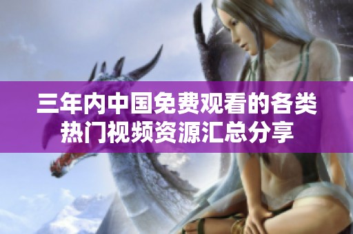 三年内中国免费观看的各类热门视频资源汇总分享