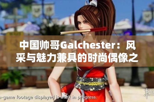 中国帅哥Galchester：风采与魅力兼具的时尚偶像之旅