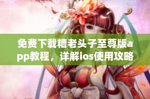 免费下载糟老头子至尊版app教程，详解ios使用攻略