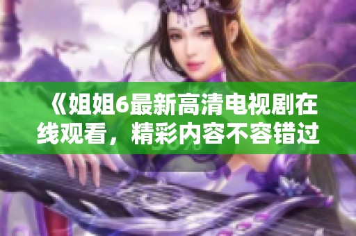《姐姐6最新高清电视剧在线观看，精彩内容不容错过》
