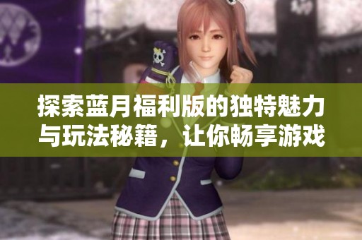 探索蓝月福利版的独特魅力与玩法秘籍，让你畅享游戏乐趣