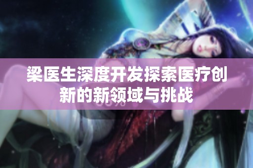 梁医生深度开发探索医疗创新的新领域与挑战