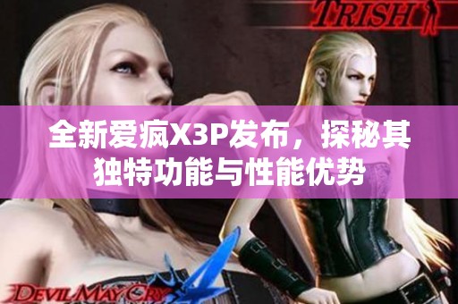 全新爱疯X3P发布，探秘其独特功能与性能优势