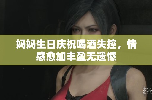 妈妈生日庆祝喝酒失控，情感愈加丰盈无遗憾