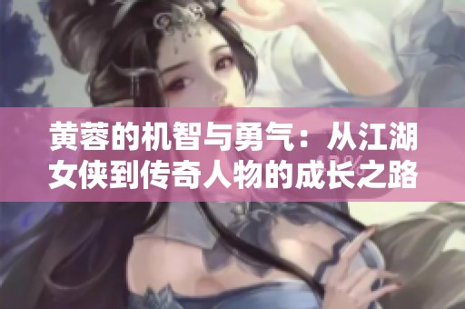 黄蓉的机智与勇气：从江湖女侠到传奇人物的成长之路