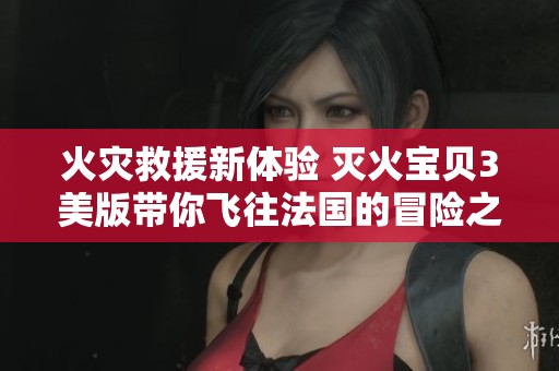 火灾救援新体验 灭火宝贝3美版带你飞往法国的冒险之旅
