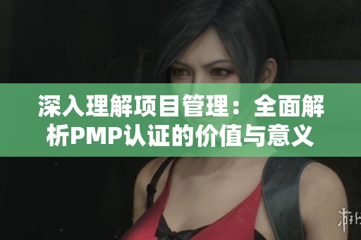 深入理解项目管理：全面解析PMP认证的价值与意义