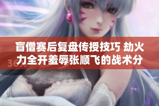 盲僧赛后复盘传授技巧 劫火力全开羞辱张顺飞的战术分析