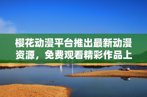 樱花动漫平台推出最新动漫资源，免费观看精彩作品上线