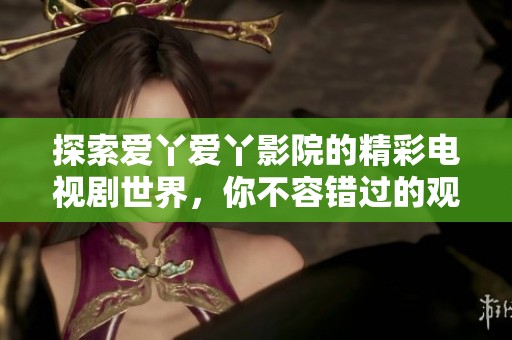 探索爱丫爱丫影院的精彩电视剧世界，你不容错过的观影体验