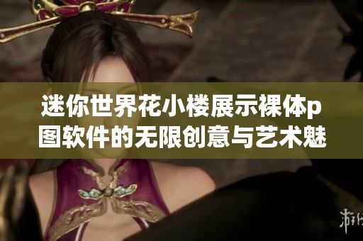 迷你世界花小楼展示裸体p图软件的无限创意与艺术魅力