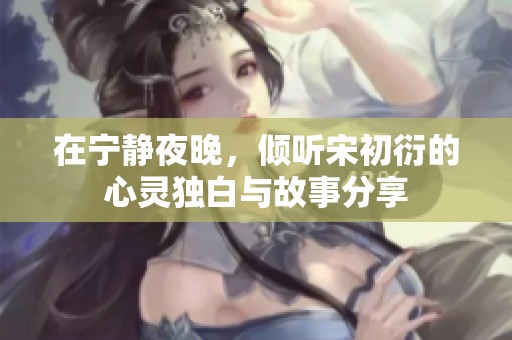 在宁静夜晚，倾听宋初衍的心灵独白与故事分享