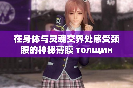 在身体与灵魂交界处感受颈腰的神秘薄膜 толщин