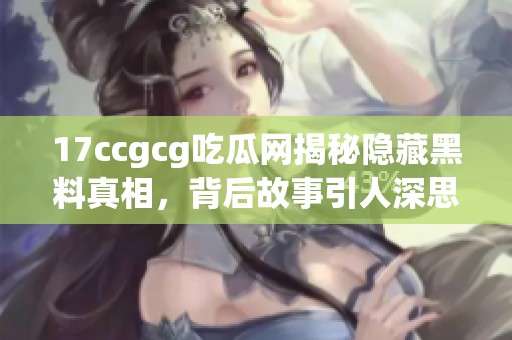 17ccgcg吃瓜网揭秘隐藏黑料真相，背后故事引人深思
