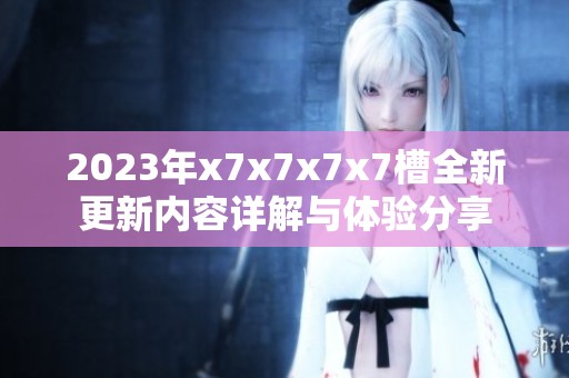 2023年x7x7x7x7槽全新更新内容详解与体验分享