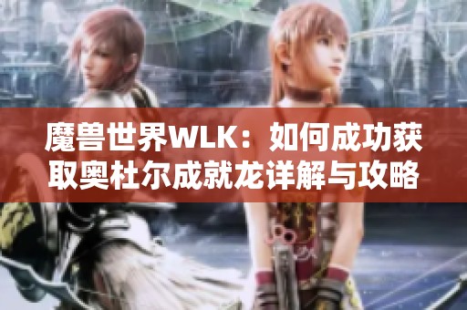 魔兽世界WLK：如何成功获取奥杜尔成就龙详解与攻略