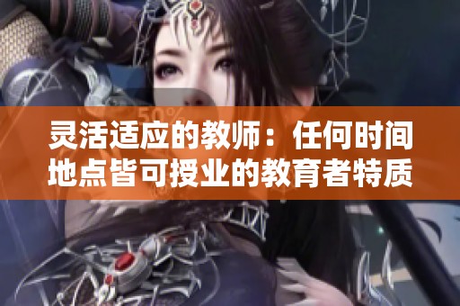 灵活适应的教师：任何时间地点皆可授业的教育者特质