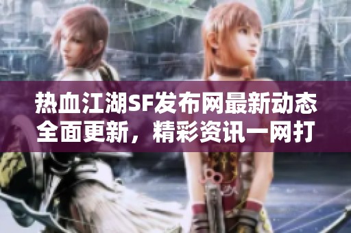 热血江湖SF发布网最新动态全面更新，精彩资讯一网打尽