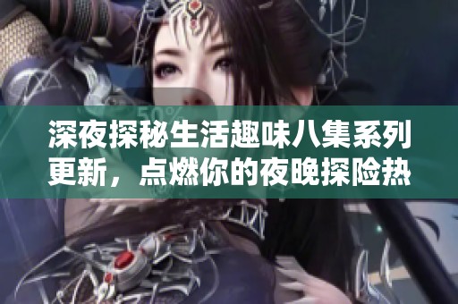 深夜探秘生活趣味八集系列更新，点燃你的夜晚探险热情