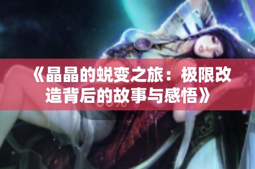 《晶晶的蜕变之旅：极限改造背后的故事与感悟》
