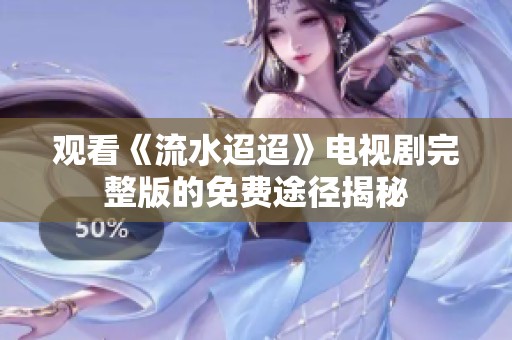 观看《流水迢迢》电视剧完整版的免费途径揭秘