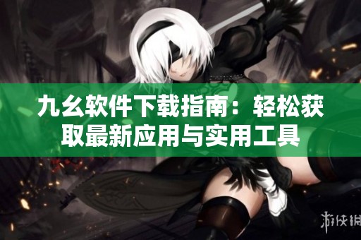 九幺软件下载指南：轻松获取最新应用与实用工具