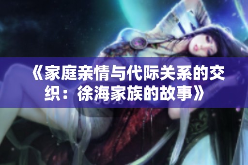 《家庭亲情与代际关系的交织：徐海家族的故事》