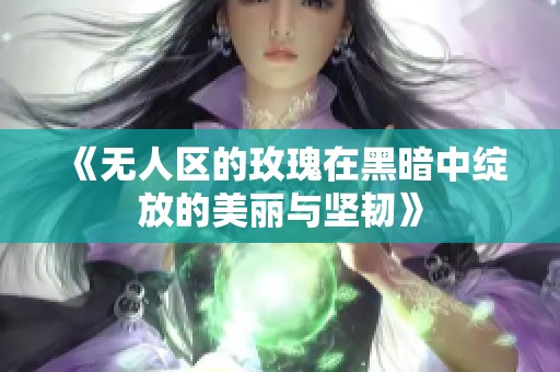 《无人区的玫瑰在黑暗中绽放的美丽与坚韧》