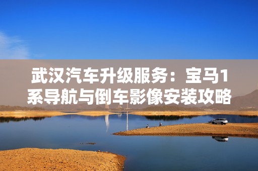 武汉汽车升级服务：宝马1系导航与倒车影像安装攻略