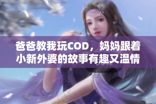 爸爸教我玩COD，妈妈跟着小新外婆的故事有趣又温情
