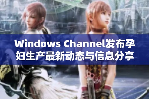 Windows Channel发布孕妇生产最新动态与信息分享