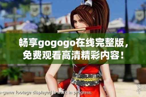 畅享gogogo在线完整版，免费观看高清精彩内容！