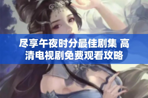尽享午夜时分最佳剧集 高清电视剧免费观看攻略