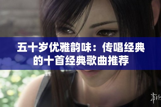 五十岁优雅韵味：传唱经典的十首经典歌曲推荐