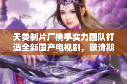 天美制片厂携手实力团队打造全新国产电视剧，敬请期待