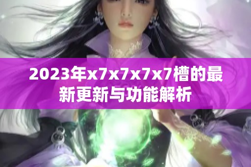 2023年x7x7x7x7槽的最新更新与功能解析