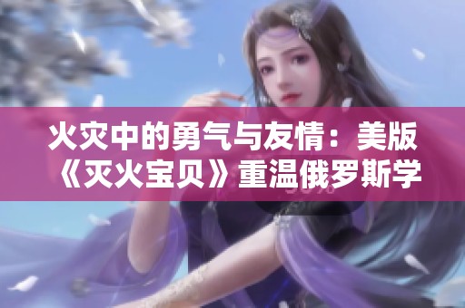 火灾中的勇气与友情：美版《灭火宝贝》重温俄罗斯学院的故事