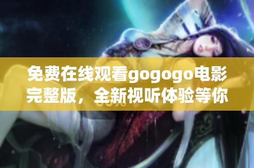 免费在线观看gogogo电影完整版，全新视听体验等你来享受