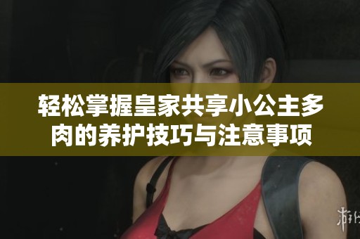 轻松掌握皇家共享小公主多肉的养护技巧与注意事项