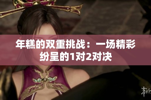 年糕的双重挑战：一场精彩纷呈的1对2对决