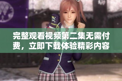 完整观看视频第二集无需付费，立即下载体验精彩内容