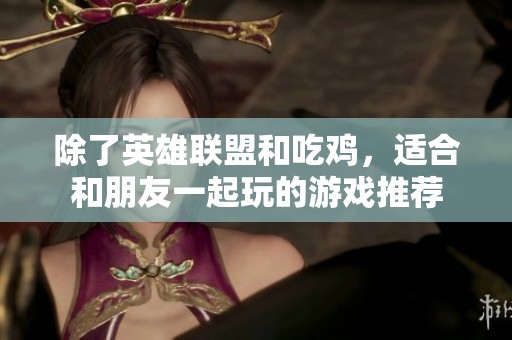 除了英雄联盟和吃鸡，适合和朋友一起玩的游戏推荐